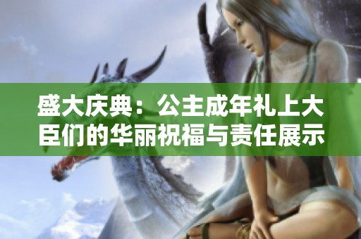 盛大庆典：公主成年礼上大臣们的华丽祝福与责任展示