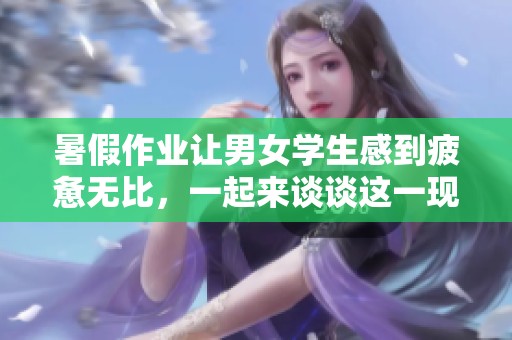 暑假作业让男女学生感到疲惫无比，一起来谈谈这一现象