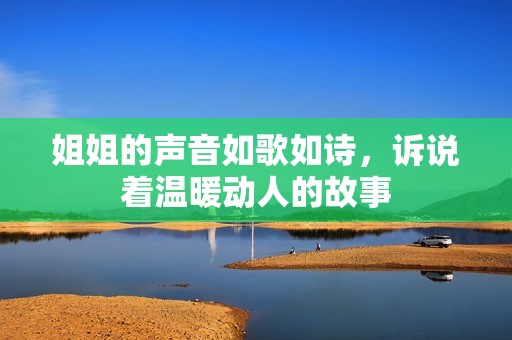 姐姐的声音如歌如诗，诉说着温暖动人的故事