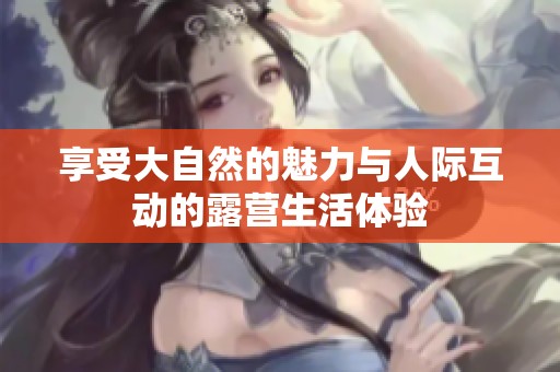 享受大自然的魅力与人际互动的露营生活体验