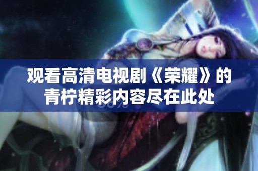 观看高清电视剧《荣耀》的青柠精彩内容尽在此处