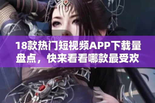 18款热门短视频APP下载量盘点，快来看看哪款最受欢迎