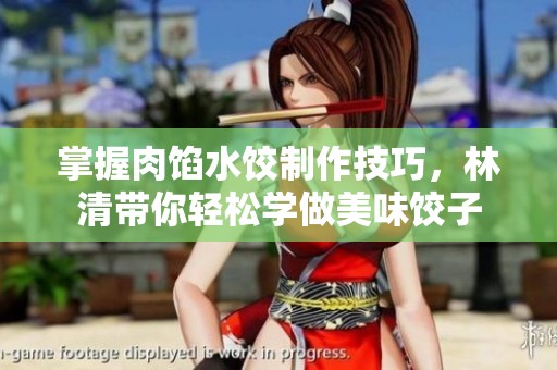 掌握肉馅水饺制作技巧，林清带你轻松学做美味饺子