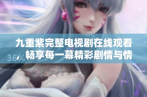 九重紫完整电视剧在线观看，畅享每一幕精彩剧情与情感交织