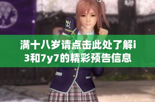 满十八岁请点击此处了解i3和7y7的精彩预告信息