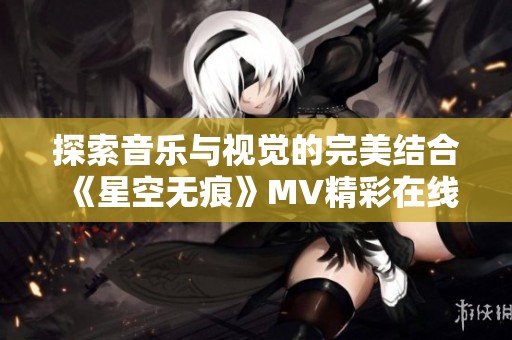 探索音乐与视觉的完美结合《星空无痕》MV精彩在线观看
