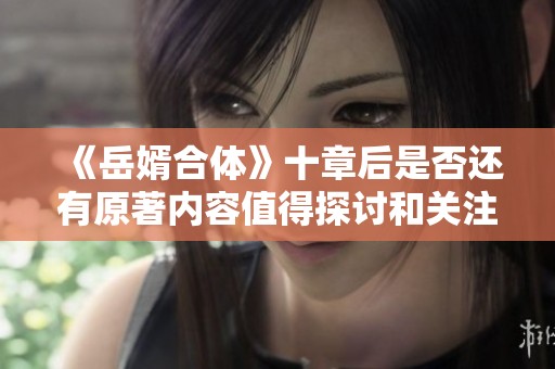 《岳婿合体》十章后是否还有原著内容值得探讨和关注