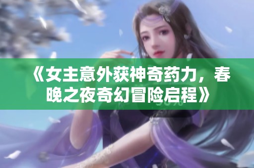 《女主意外获神奇药力，春晚之夜奇幻冒险启程》