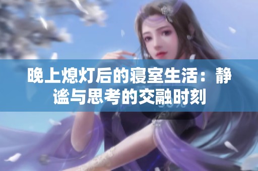 晚上熄灯后的寝室生活：静谧与思考的交融时刻