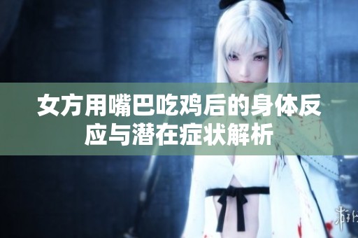女方用嘴巴吃鸡后的身体反应与潜在症状解析