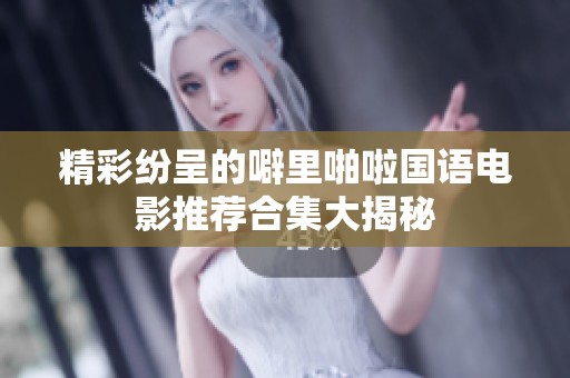 精彩纷呈的噼里啪啦国语电影推荐合集大揭秘