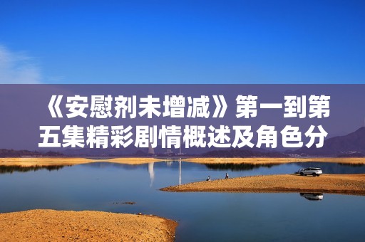 《安慰剂未增减》第一到第五集精彩剧情概述及角色分析