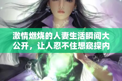 激情燃烧的人妻生活瞬间大公开，让人忍不住想窥探内幕