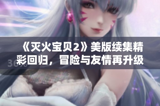 《灭火宝贝2》美版续集精彩回归，冒险与友情再升级