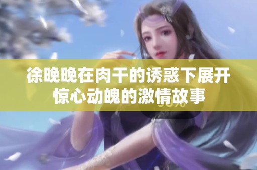 徐晚晚在肉干的诱惑下展开惊心动魄的激情故事
