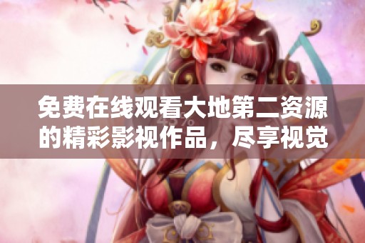 免费在线观看大地第二资源的精彩影视作品，尽享视觉盛宴