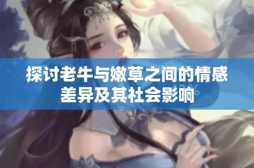 探讨老牛与嫩草之间的情感差异及其社会影响