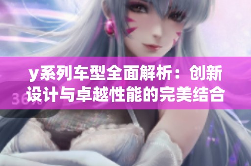 y系列车型全面解析：创新设计与卓越性能的完美结合