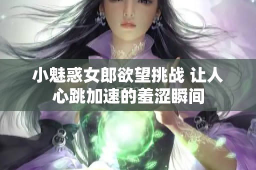 小魅惑女郎欲望挑战 让人心跳加速的羞涩瞬间
