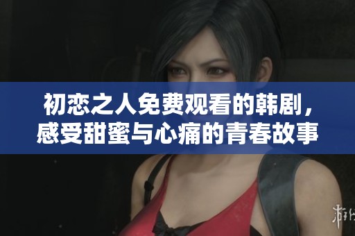 初恋之人免费观看的韩剧，感受甜蜜与心痛的青春故事