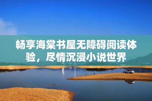 畅享海棠书屋无障碍阅读体验，尽情沉浸小说世界