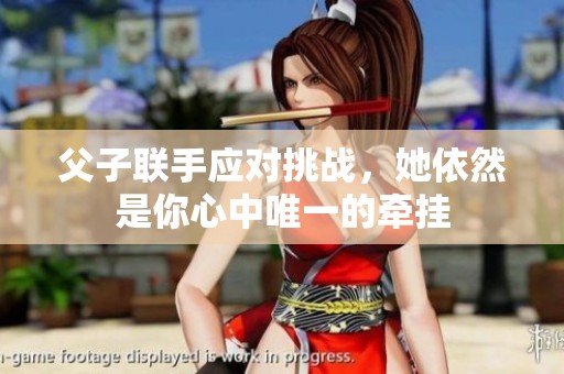 父子联手应对挑战，她依然是你心中唯一的牵挂