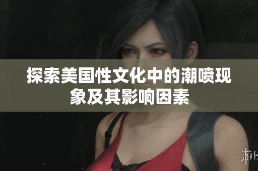 探索美国性文化中的潮喷现象及其影响因素