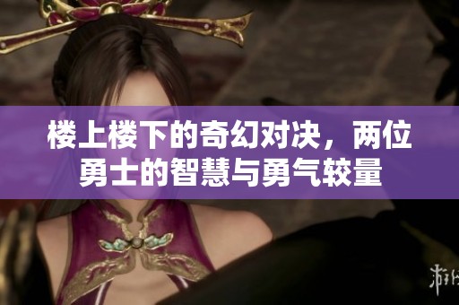 楼上楼下的奇幻对决，两位勇士的智慧与勇气较量