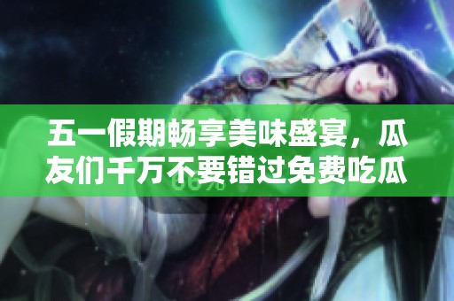 五一假期畅享美味盛宴，瓜友们千万不要错过免费吃瓜活动