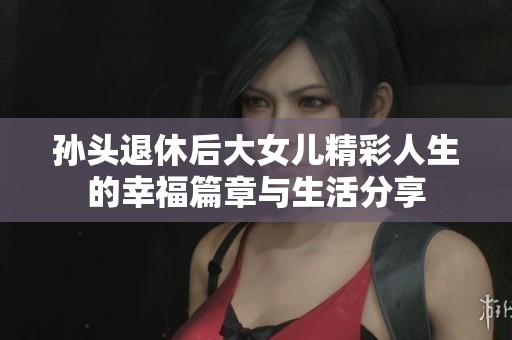 孙头退休后大女儿精彩人生的幸福篇章与生活分享