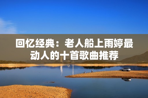 回忆经典：老人船上雨婷最动人的十首歌曲推荐