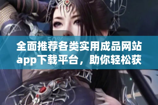 全面推荐各类实用成品网站app下载平台，助你轻松获取资源