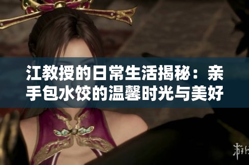 江教授的日常生活揭秘：亲手包水饺的温馨时光与美好瞬间