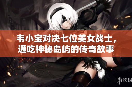 韦小宝对决七位美女战士，通吃神秘岛屿的传奇故事