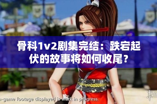 骨科1v2剧集完结：跌宕起伏的故事将如何收尾？