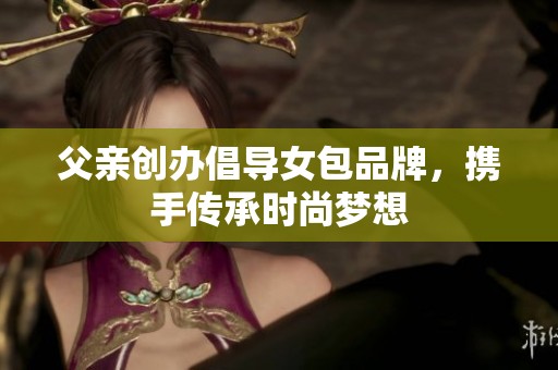 父亲创办倡导女包品牌，携手传承时尚梦想