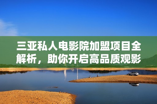 三亚私人电影院加盟项目全解析，助你开启高品质观影新体验