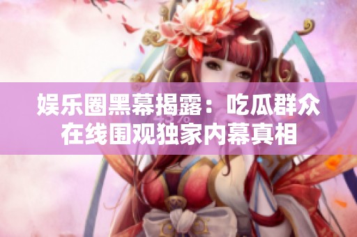 娱乐圈黑幕揭露：吃瓜群众在线围观独家内幕真相