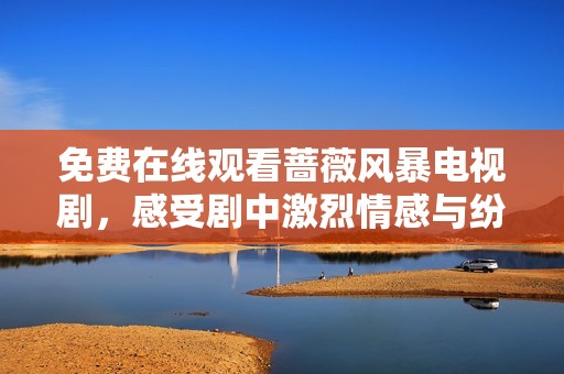 免费在线观看蔷薇风暴电视剧，感受剧中激烈情感与纷繁剧情