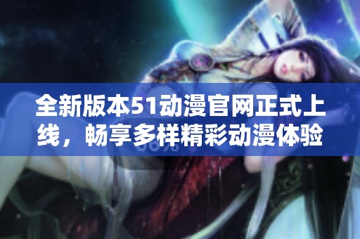 全新版本51动漫官网正式上线，畅享多样精彩动漫体验