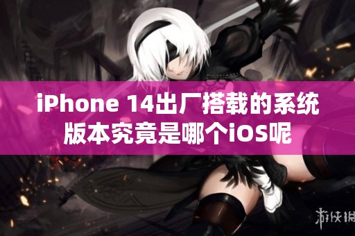 iPhone 14出厂搭载的系统版本究竟是哪个iOS呢