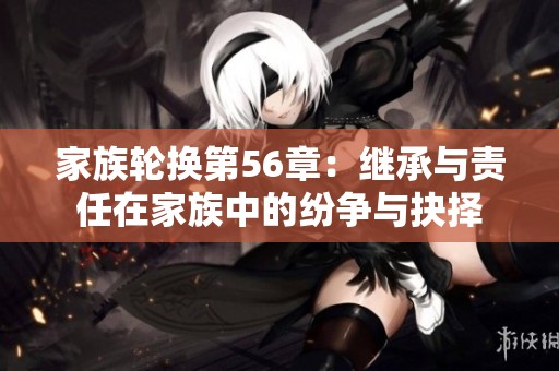 家族轮换第56章：继承与责任在家族中的纷争与抉择