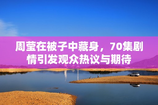周莹在被子中藏身，70集剧情引发观众热议与期待