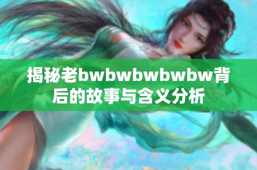揭秘老bwbwbwbwbw背后的故事与含义分析