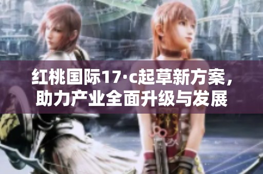 红桃国际17·c起草新方案，助力产业全面升级与发展