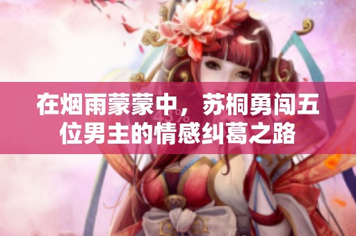 在烟雨蒙蒙中，苏桐勇闯五位男主的情感纠葛之路