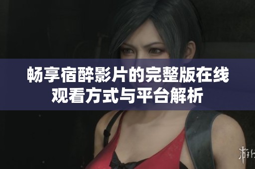 畅享宿醉影片的完整版在线观看方式与平台解析