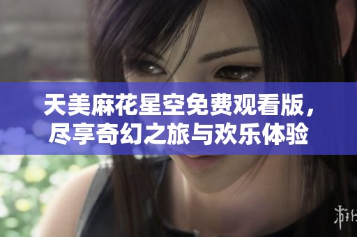 天美麻花星空免费观看版，尽享奇幻之旅与欢乐体验