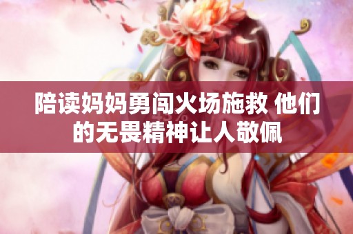 陪读妈妈勇闯火场施救 他们的无畏精神让人敬佩