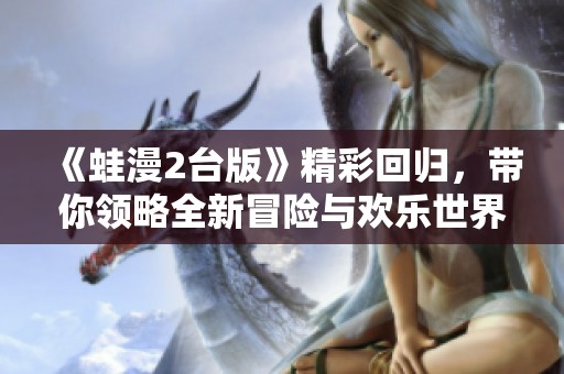《蛙漫2台版》精彩回归，带你领略全新冒险与欢乐世界